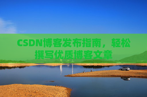 CSDN博客发布指南，轻松撰写优质博客文章