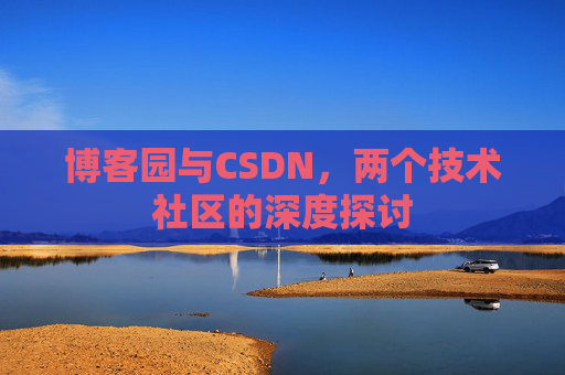 博客园与CSDN,两个技术社区的深度探讨 博客园与CSDN,两个技术社区的深度探讨